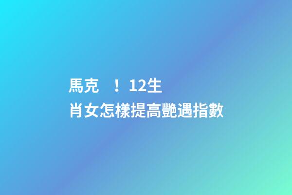 馬克！12生肖女怎樣提高艷遇指數